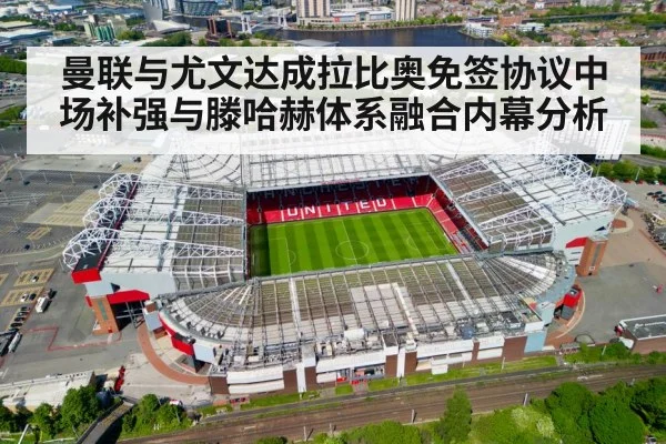 曼联与尤文达成拉比奥免签协议中场补强与滕哈赫体系融合内幕分析