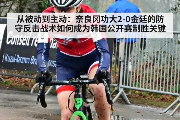 从被动到主动:奈良冈功大2-0金廷的防守反击战术如何成为韩国公开赛制胜关键