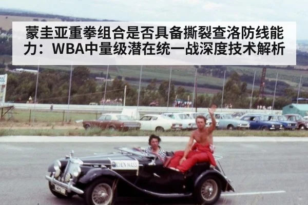 蒙圭亚重拳组合是否具备撕裂查洛防线能力:WBA中量级潜在统一战深度技术解析