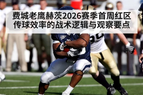 费城老鹰赫茨2026赛季首周红区传球效率的战术逻辑与观察要点