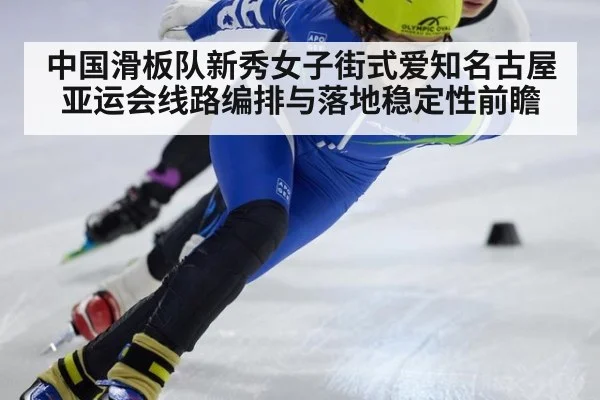 中国滑板队新秀女子街式爱知名古屋亚运会线路编排与落地稳定性前瞻