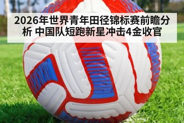 2026年世界青年田径锦标赛前瞻分析 中国队短跑新星冲击4金收官